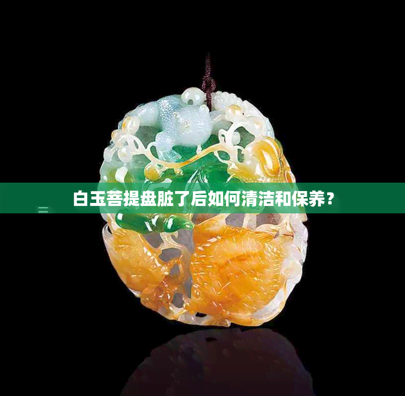 白玉菩提盘脏了后如何清洁和保养？