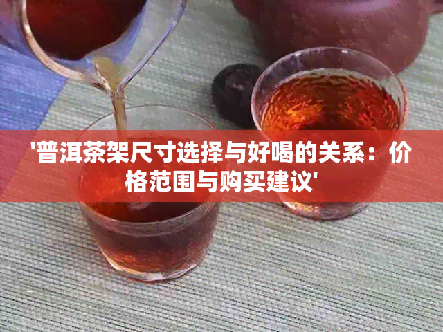 '普洱茶架尺寸选择与好喝的关系：价格范围与购买建议'