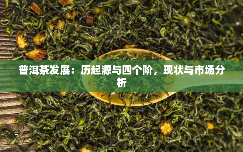 普洱茶发展：历起源与四个阶，现状与市场分析