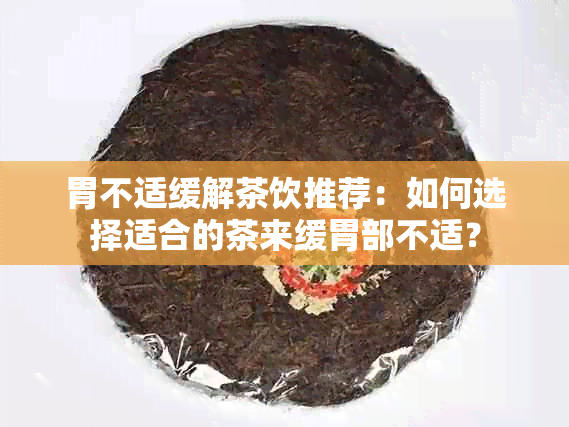 胃不适缓解茶饮推荐：如何选择适合的茶来缓胃部不适？