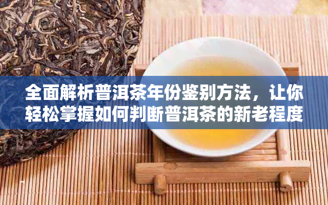 全面解析普洱茶年份鉴别方法，让你轻松掌握如何判断普洱茶的新老程度和品质