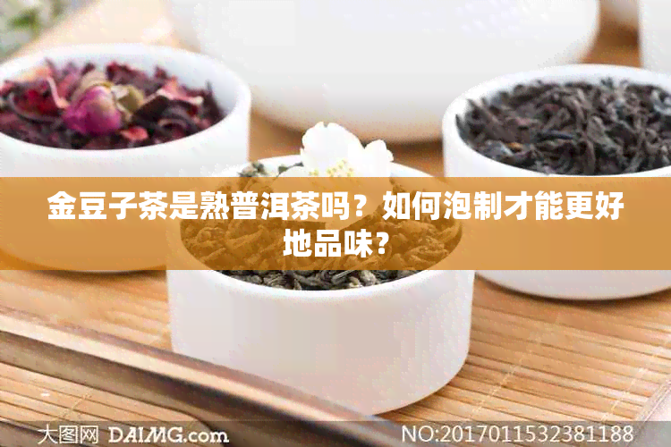 金豆子茶是熟普洱茶吗？如何泡制才能更好地品味？