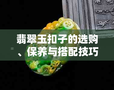 翡翠玉扣子的选购、保养与搭配技巧：一份全面的指南