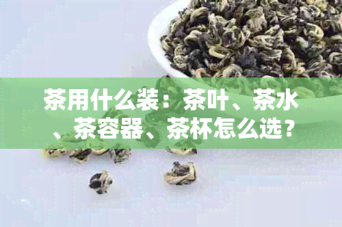 茶用什么装：茶叶、茶水、茶容器、茶杯怎么选？