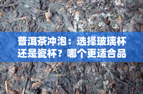 普洱茶冲泡：选择玻璃杯还是瓷杯？哪个更适合品鉴普洱茶的香气和口感？