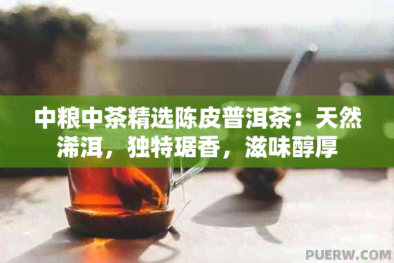 中粮中茶精选陈皮普洱茶：天然浠洱，独特琚香，滋味醇厚