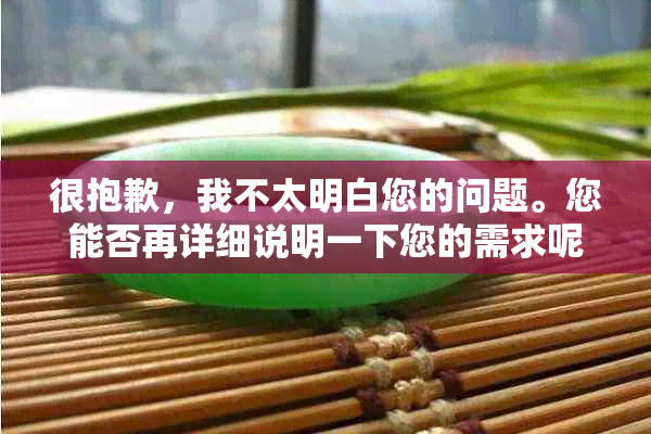 很抱歉，我不太明白您的问题。您能否再详细说明一下您的需求呢？谢谢！