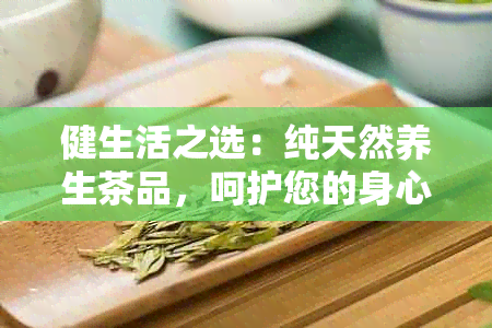 健生活之选：纯天然养生茶品，呵护您的身心