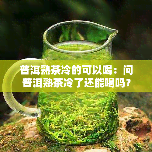 普洱熟茶冷的可以喝：问普洱熟茶冷了还能喝吗？