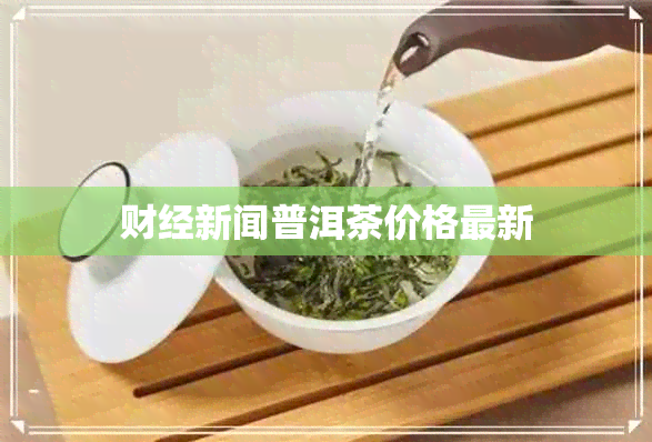 财经新闻普洱茶价格最新