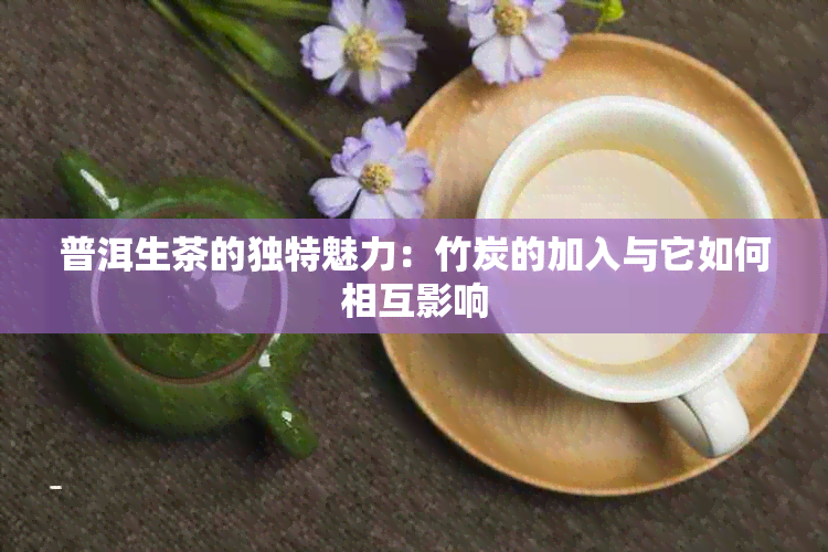 普洱生茶的独特魅力：竹炭的加入与它如何相互影响