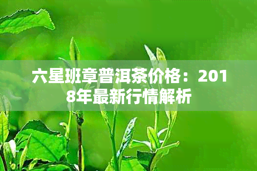 六星班章普洱茶价格：2018年最新行情解析