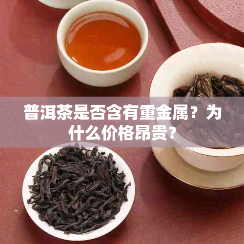 普洱茶是否含有重金属？为什么价格昂贵？