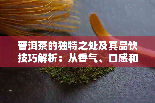 普洱茶的独特之处及其品饮技巧解析：从香气、口感和色等方面进行探讨