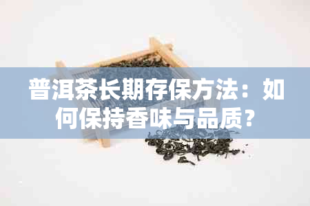 普洱茶长期存保方法：如何保持香味与品质？