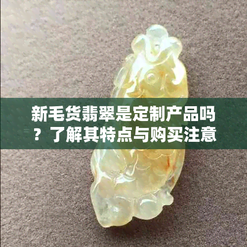 新毛货翡翠是定制产品吗？了解其特点与购买注意事项