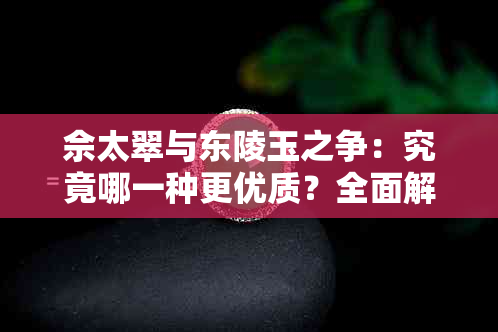 佘太翠与东陵玉之争：究竟哪一种更优质？全面解析两大翡翠品种的优劣比较