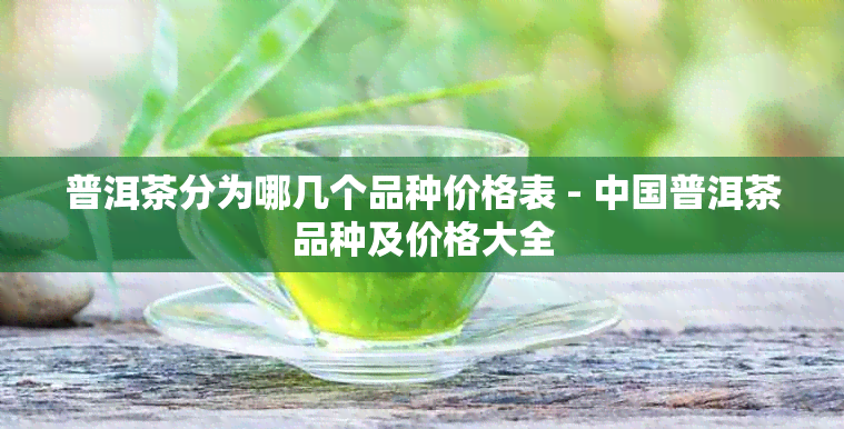 普洱茶分为哪几个品种价格表 - 中国普洱茶品种及价格大全