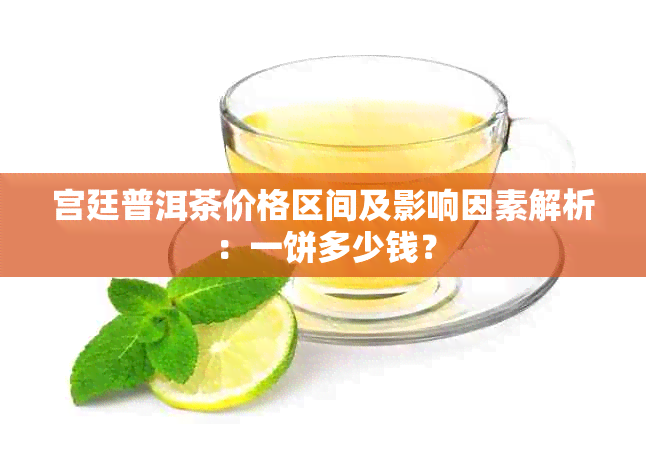 宫廷普洱茶价格区间及影响因素解析：一饼多少钱？