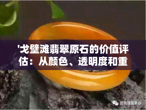 '戈壁滩翡翠原石的价值评估：从颜色、透明度和重量等方面进行全面分析'