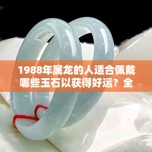 1988年属龙的人适合佩戴哪些玉石以获得好运？全面解析与选择指南