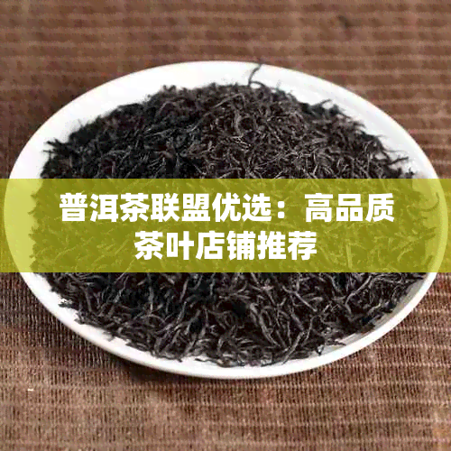 普洱茶联盟优选：高品质茶叶店铺推荐