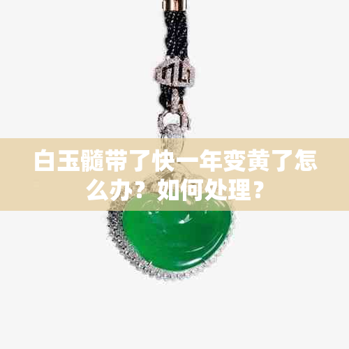 白玉髓带了快一年变黄了怎么办？如何处理？