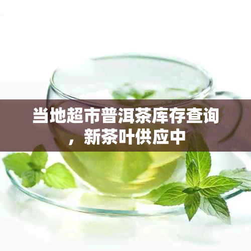 当地超市普洱茶库存查询，新茶叶供应中