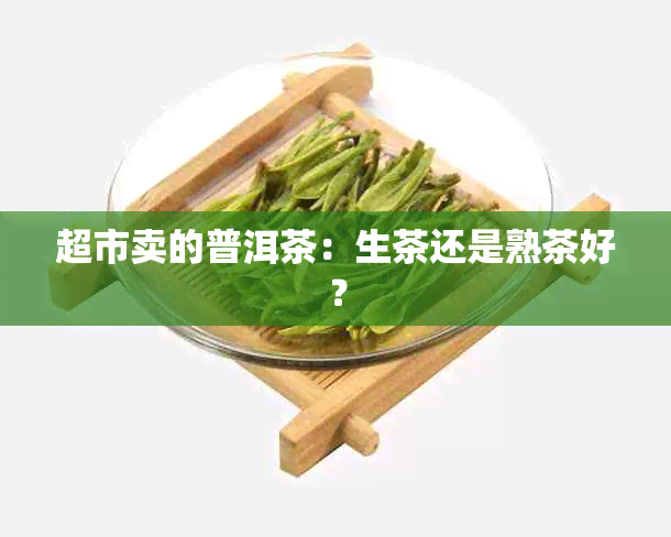 超市卖的普洱茶：生茶还是熟茶好？