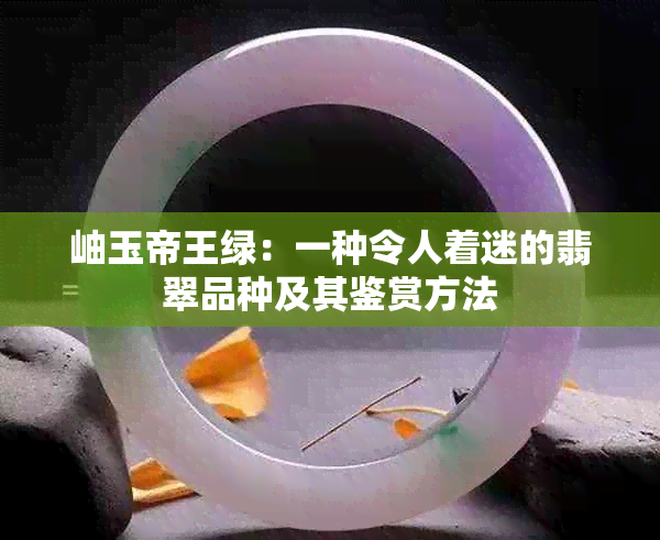 岫玉帝王绿：一种令人着迷的翡翠品种及其鉴赏方法