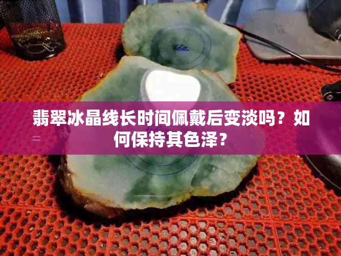 翡翠冰晶线长时间佩戴后变淡吗？如何保持其色泽？