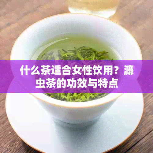 什么茶适合女性饮用？濂虫茶的功效与特点