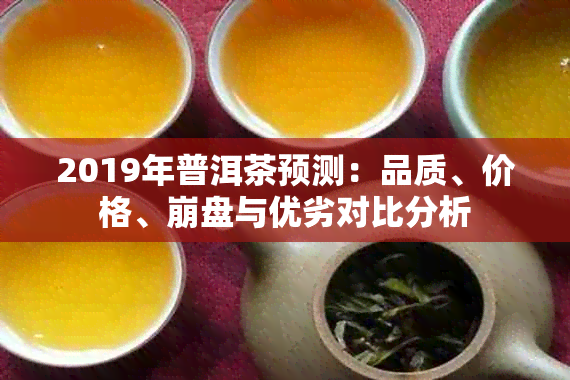 2019年普洱茶预测：品质、价格、 *** 与优劣对比分析