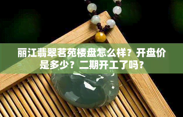 丽江翡翠茗苑楼盘怎么样？开盘价是多少？二期开工了吗？