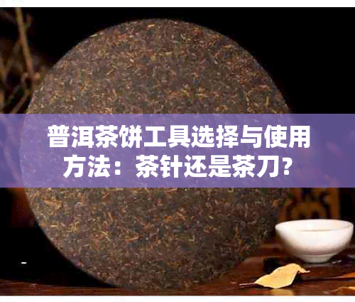 普洱茶饼工具选择与使用方法：茶针还是茶刀？