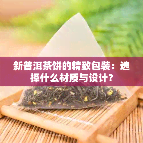 新普洱茶饼的精致包装：选择什么材质与设计？