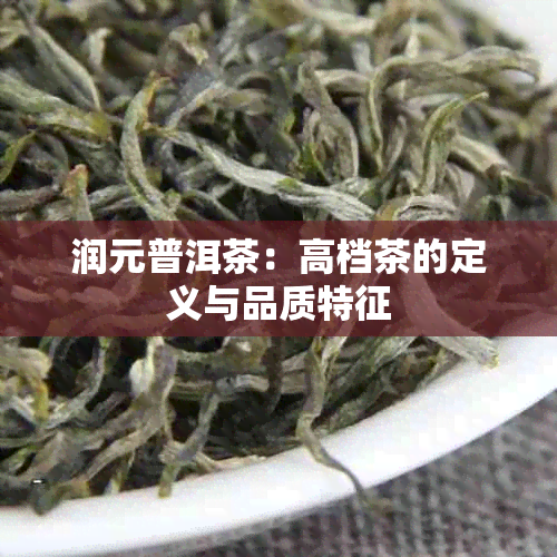 润元普洱茶：高档茶的定义与品质特征