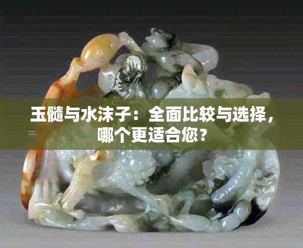 玉髓与水沫子：全面比较与选择，哪个更适合您？