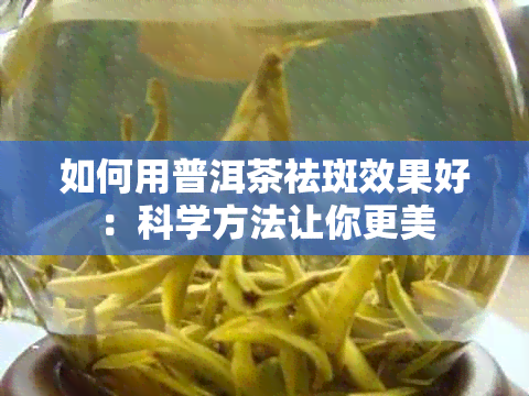 如何用普洱茶祛斑效果好：科学方法让你更美