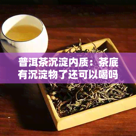 普洱茶沉淀内质：茶底有沉淀物了还可以喝吗？