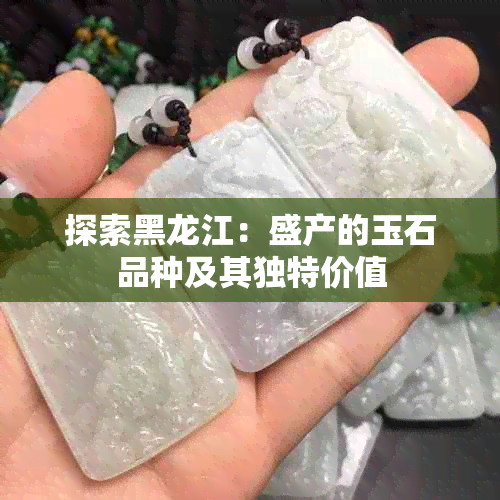 探索黑龙江：盛产的玉石品种及其独特价值