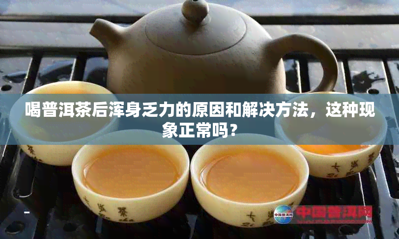 喝普洱茶后浑身乏力的原因和解决方法，这种现象正常吗？