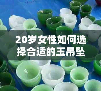 20岁女性如何选择合适的玉吊坠？选购建议和时尚趋势全面解析