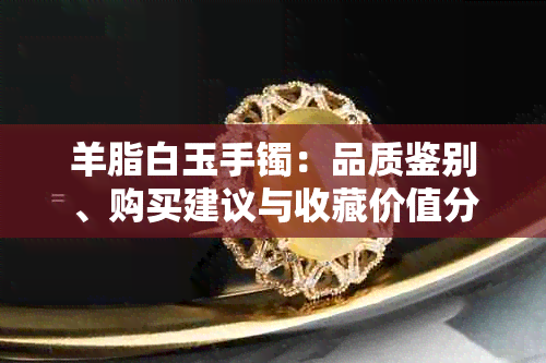 羊脂白玉手镯：品质鉴别、购买建议与收藏价值分析