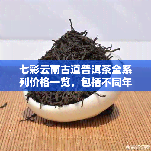 七彩云南古道普洱茶全系列价格一览，包括不同年份、品质和规格的详细解析