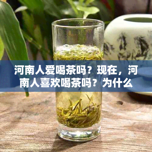 河南人爱喝茶吗？现在，河南人喜欢喝茶吗？为什么河南人爱喝茶呢？