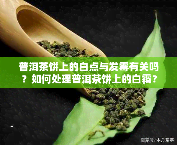 普洱茶饼上的白点与发霉有关吗？如何处理普洱茶饼上的白霜？