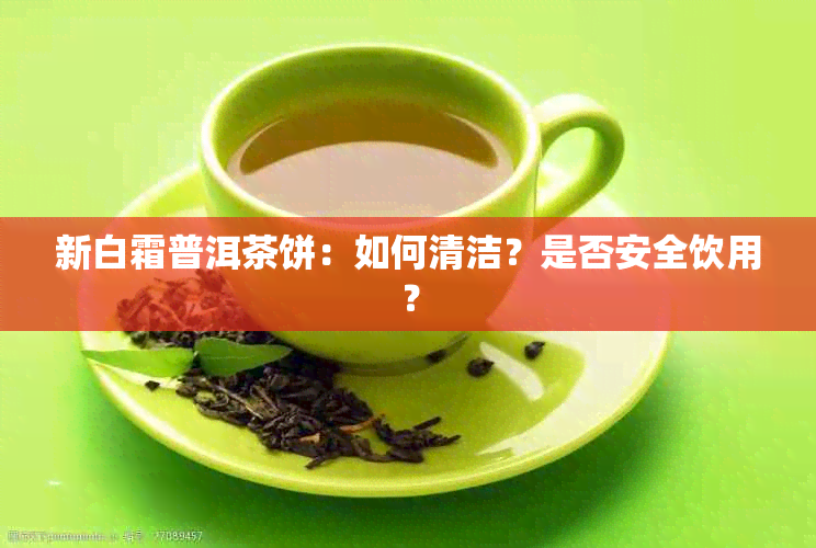 新白霜普洱茶饼：如何清洁？是否安全饮用？