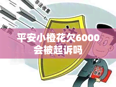 平安小橙花欠6000会被起诉吗