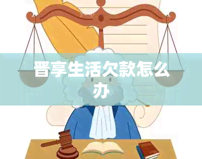 晋享生活欠款怎么办